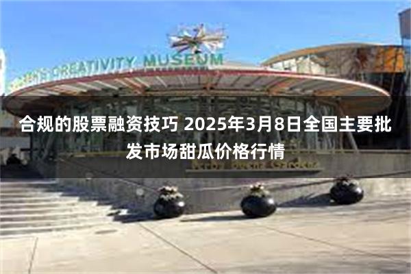 合规的股票融资技巧 2025年3月8日全国主要批发市场甜瓜价格行情