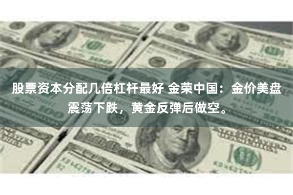 股票资本分配几倍杠杆最好 金荣中国：金价美盘震荡下跌，黄金反弹后做空。