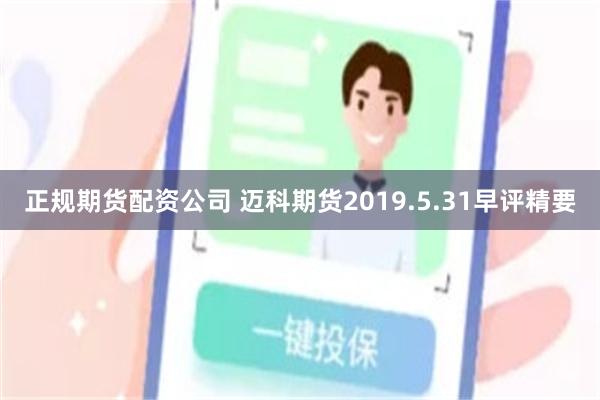 正规期货配资公司 迈科期货2019.5.31早评精要